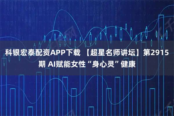 科银宏泰配资APP下载 【超星名师讲坛】第2915期 AI赋能女性“身心灵”健康