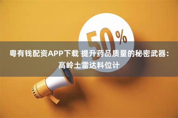 粤有钱配资APP下载 提升药品质量的秘密武器：高岭土雷达料位计