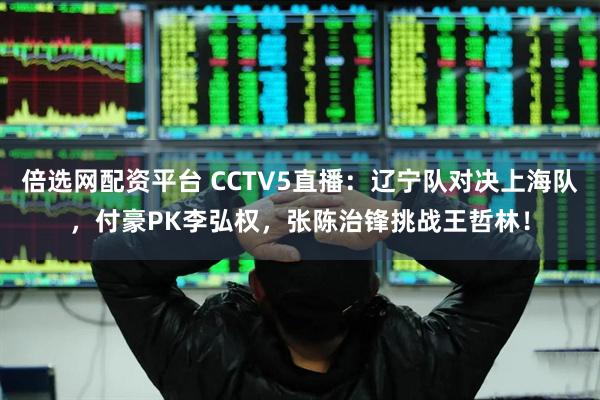 倍选网配资平台 CCTV5直播：辽宁队对决上海队，付豪PK李弘权，张陈治锋挑战王哲林！