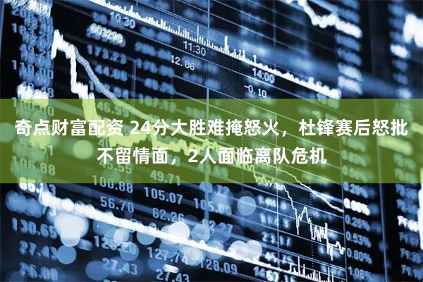 奇点财富配资 24分大胜难掩怒火，杜锋赛后怒批不留情面，2人面临离队危机