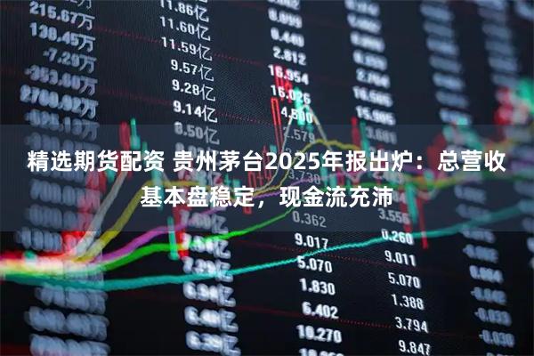 精选期货配资 贵州茅台2025年报出炉：总营收基本盘稳定，现金流充沛