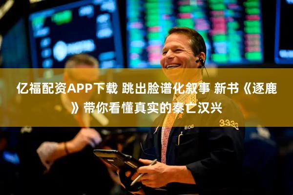 亿福配资APP下载 跳出脸谱化叙事 新书《逐鹿》带你看懂真实的秦亡汉兴