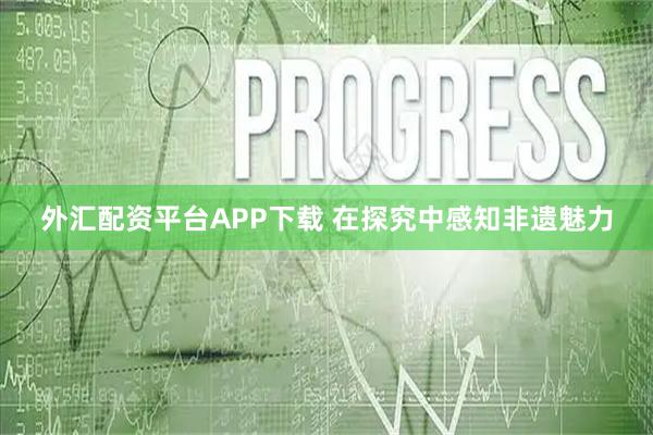外汇配资平台APP下载 在探究中感知非遗魅力