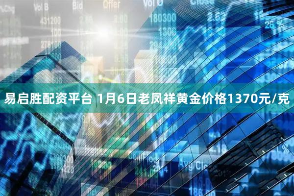 易启胜配资平台 1月6日老凤祥黄金价格1370元/克
