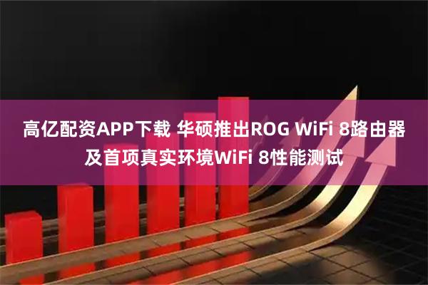 高亿配资APP下载 华硕推出ROG WiFi 8路由器及首项真实环境WiFi 8性能测试