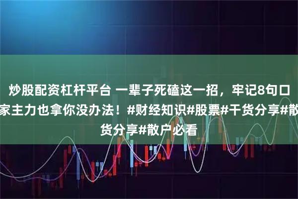 炒股配资杠杆平台 一辈子死磕这一招，牢记8句口诀，庄家主力也拿你没办法！#财经知识#股票#干货分享#散户必看