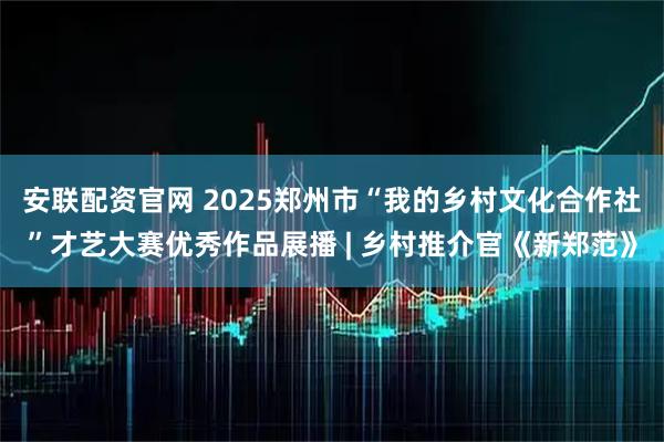 安联配资官网 2025郑州市“我的乡村文化合作社”才艺大赛优秀作品展播 | 乡村推介官《新郑范》