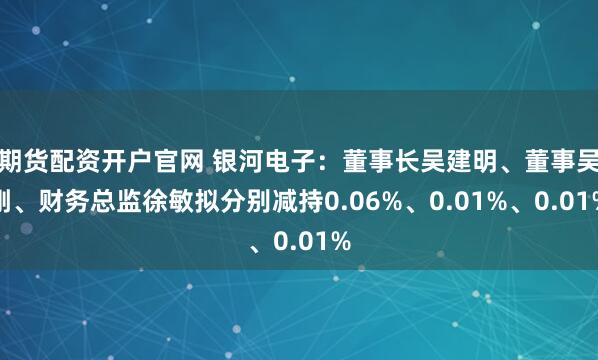 期货配资开户官网 银河电子：董事长吴建明、董事吴刚、财务总监徐敏拟分别减持0.06%、0.01%、0.01%