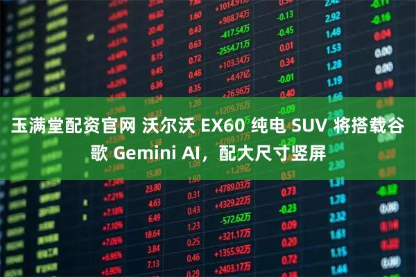 玉满堂配资官网 沃尔沃 EX60 纯电 SUV 将搭载谷歌 Gemini AI，配大尺寸竖屏