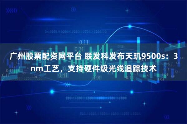 广州股票配资网平台 联发科发布天玑9500s：3nm工艺，支持硬件级光线追踪技术