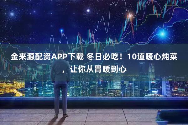 金来源配资APP下载 冬日必吃！10道暖心炖菜，让你从胃暖到心