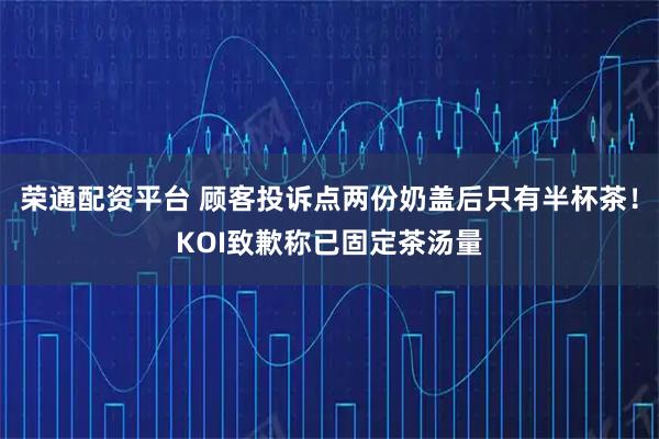 荣通配资平台 顾客投诉点两份奶盖后只有半杯茶！KOI致歉称已固定茶汤量