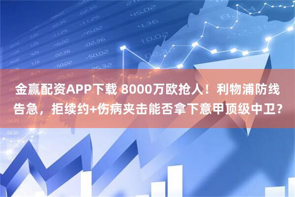 金赢配资APP下载 8000万欧抢人！利物浦防线告急，拒续约+伤病夹击能否拿下意甲顶级中卫？