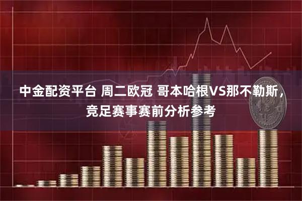 中金配资平台 周二欧冠 哥本哈根VS那不勒斯，竞足赛事赛前分析参考