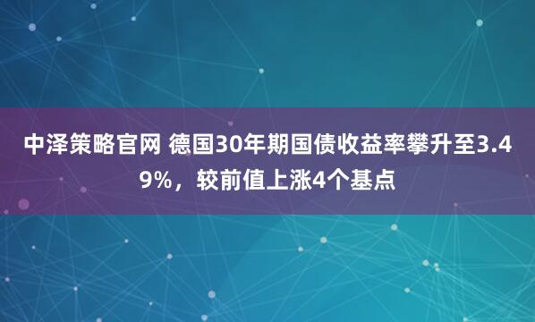 中泽策略官网 德国30年期国债收益率攀升至3.49%，较前值上涨4个基点