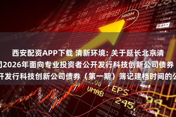 西安配资APP下载 清新环境: 关于延长北京清新环境技术股份有限公司2026年面向专业投资者公开发行科技创新公司债券（第一期）簿记建档时间的公告