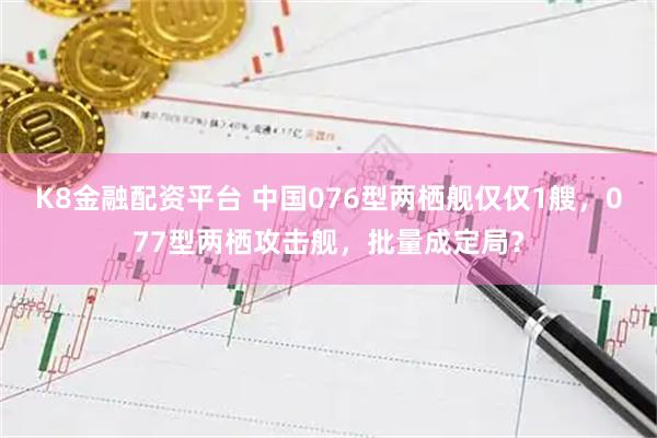 K8金融配资平台 中国076型两栖舰仅仅1艘，077型两栖攻击舰，批量成定局？