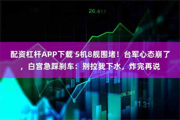 配资杠杆APP下载 5机8舰围堵！台军心态崩了，白宫急踩刹车：别拉我下水，炸完再说