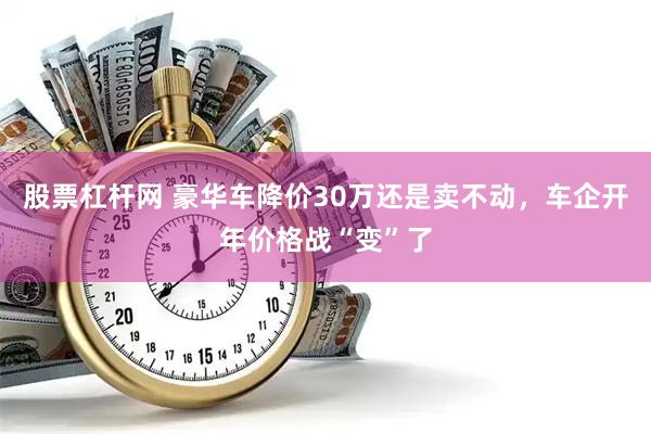 股票杠杆网 豪华车降价30万还是卖不动，车企开年价格战“变”了