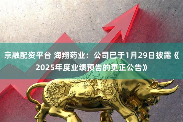 京融配资平台 海翔药业：公司已于1月29日披露《2025年度业绩预告的更正公告》