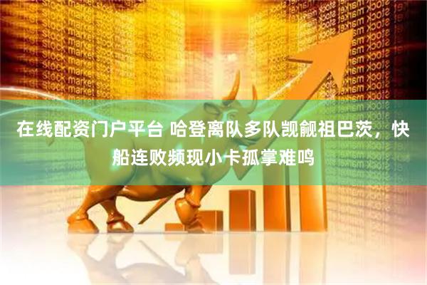 在线配资门户平台 哈登离队多队觊觎祖巴茨，快船连败频现小卡孤掌难鸣