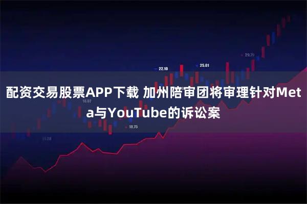 配资交易股票APP下载 加州陪审团将审理针对Meta与YouTube的诉讼案