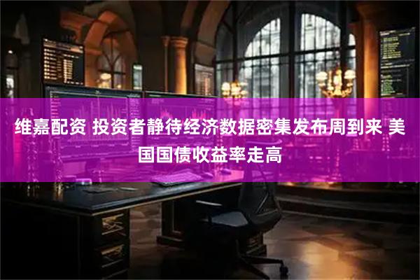 维嘉配资 投资者静待经济数据密集发布周到来 美国国债收益率走高