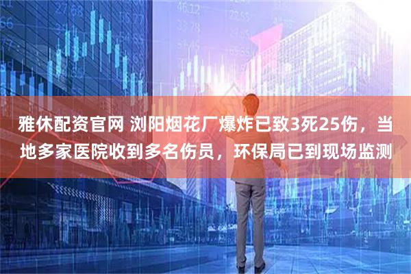 雅休配资官网 浏阳烟花厂爆炸已致3死25伤，当地多家医院收到多名伤员，环保局已到现场监测