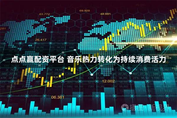 点点赢配资平台 音乐热力转化为持续消费活力