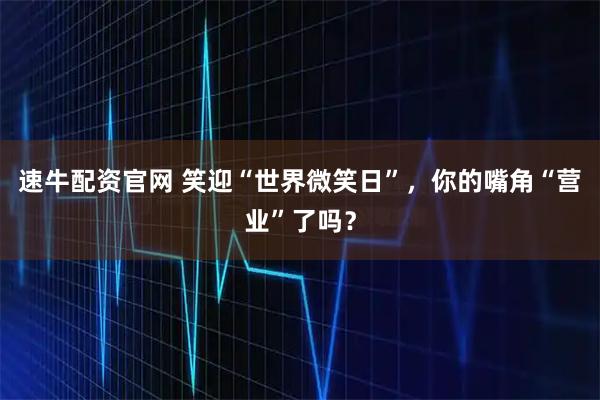速牛配资官网 笑迎“世界微笑日”，你的嘴角“营业”了吗？