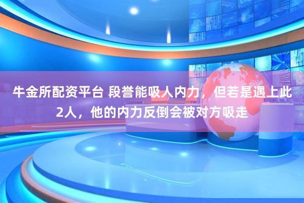牛金所配资平台 段誉能吸人内力，但若是遇上此2人，他的内力反倒会被对方吸走