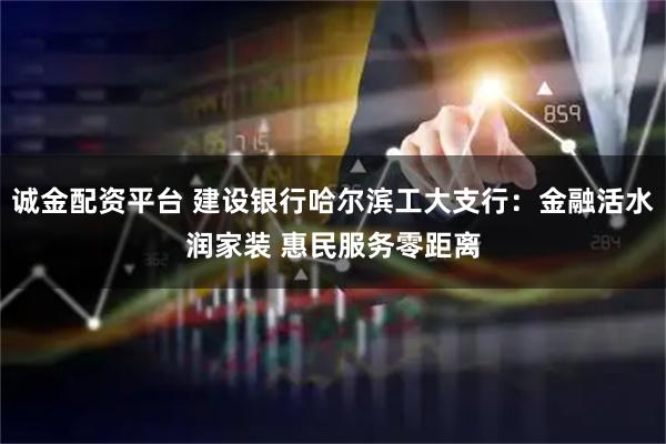 诚金配资平台 建设银行哈尔滨工大支行：金融活水润家装 惠民服务零距离