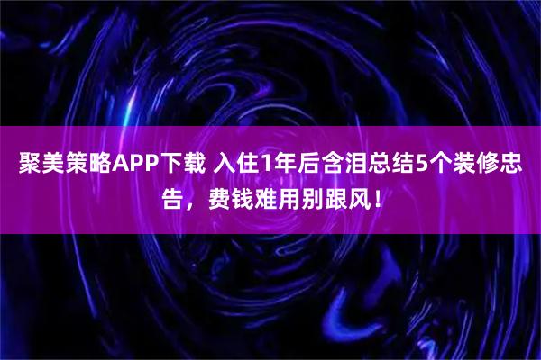 聚美策略APP下载 入住1年后含泪总结5个装修忠告，费钱难用别跟风！
